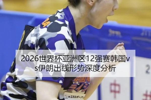 2026世界杯亚洲区12强赛韩国vs伊朗出线形势深度分析