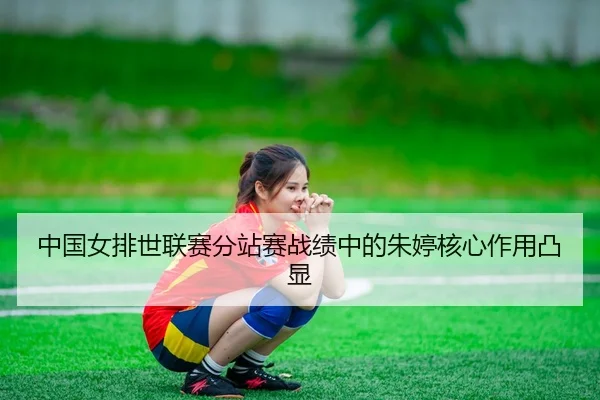 中国女排世联赛分站赛战绩中的朱婷核心作用凸显