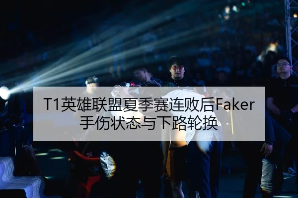 T1英雄联盟夏季赛连败后Faker手伤状态与下路轮换