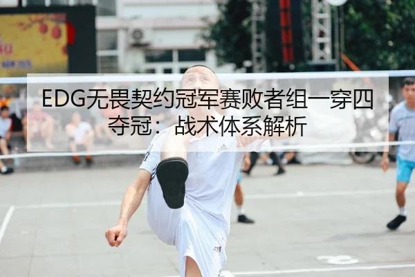 EDG无畏契约冠军赛败者组一穿四夺冠：战术体系解析